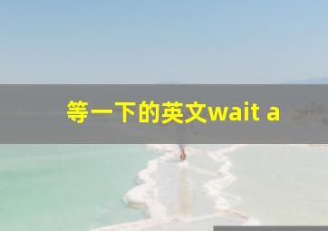 等一下的英文wait a